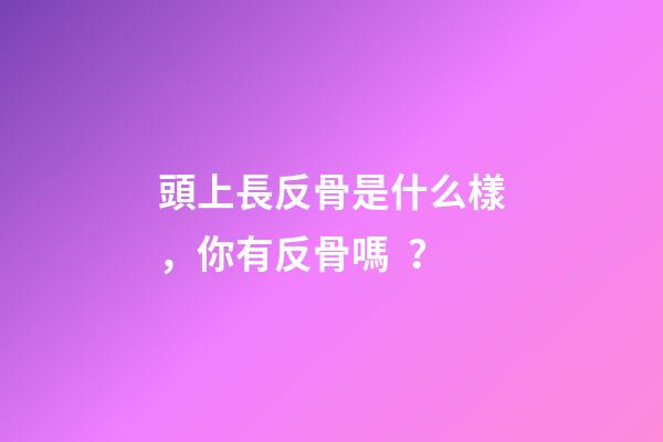 頭上長反骨是什么樣，你有反骨嗎？